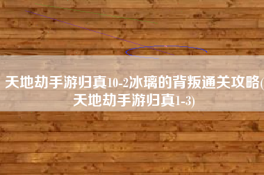 天地劫手游归真10-2冰璃的背叛通关攻略(天地劫手游归真1-3)