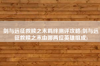 剑与远征救赎之末羁绊测评攻略(剑与远征救赎之末由哪两位英雄组成)