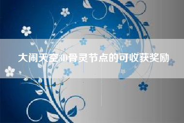 大闹天空3D骨灵节点的可收获奖励