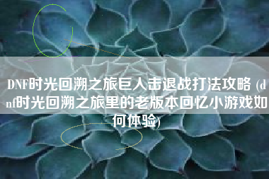 DNF时光回溯之旅巨人击退战打法攻略 (dnf时光回溯之旅里的老版本回忆小游戏如何体验)