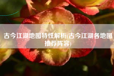 古今江湖地图特性解析(古今江湖各地图推荐阵容) 古今江湖地图特性解析(古今江湖各地图推荐阵容)