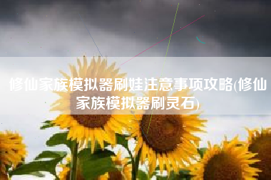 修仙家族模拟器刷娃注意事项攻略(修仙家族模拟器刷灵石) 修仙家族模拟器刷娃注意事项攻略(修仙家族模拟器刷灵石)