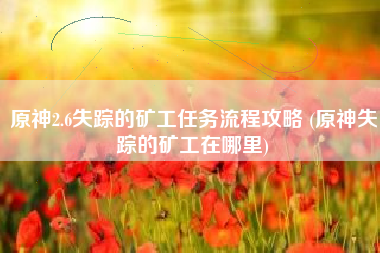 原神2.6失踪的矿工任务流程攻略 (原神失踪的矿工在哪里)