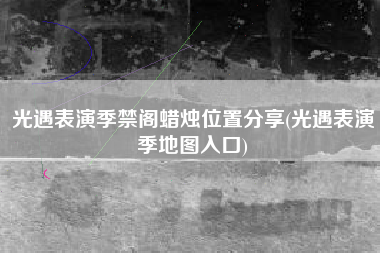 光遇表演季禁阁蜡烛位置分享(光遇表演季地图入口)