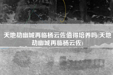 天地劫幽城再临杨云佐值得培养吗(天地劫幽城再临杨云佐)