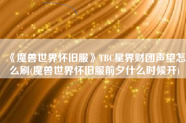 《魔兽世界怀旧服》TBC星界财团声望怎么刷(魔兽世界怀旧服前夕什么时候开)