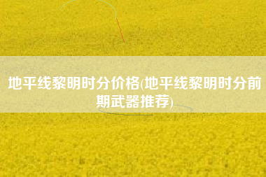 地平线黎明时分价格(地平线黎明时分前期武器推荐)