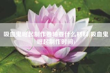 吸血鬼崛起制作卷轴要什么材料(吸血鬼崛起制作时间)
