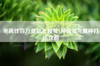 乖离性百万亚瑟王超弩1等级圣龙翼种打法攻略 乖离性百万亚瑟王超弩1等级圣龙翼种打法攻略