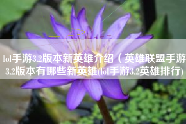 lol手游3.2版本新英雄介绍（英雄联盟手游3.2版本有哪些新英雄(lol手游3.2英雄排行)