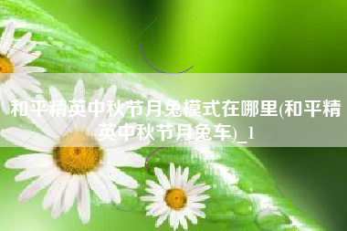 和平精英中秋节月兔模式在哪里(和平精英中秋节月兔车)_1