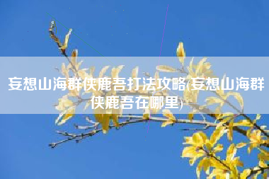 妄想山海群侠鹿吾打法攻略(妄想山海群侠鹿吾在哪里)