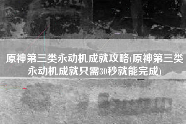 原神第三类永动机成就攻略(原神第三类永动机成就只需30秒就能完成)