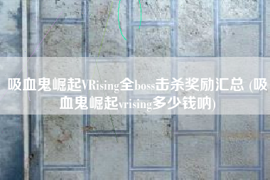 吸血鬼崛起VRising全boss击杀奖励汇总 (吸血鬼崛起vrising多少钱呐)