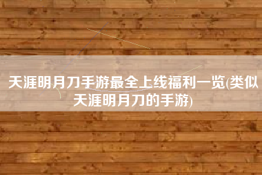 天涯明月刀手游最全上线福利一览(类似天涯明月刀的手游)