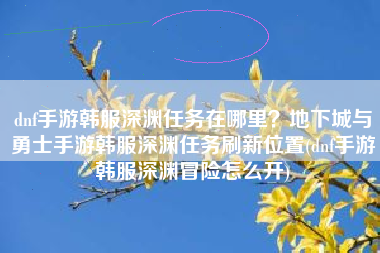 dnf手游韩服深渊任务在哪里？地下城与勇士手游韩服深渊任务刷新位置(dnf手游韩服深渊冒险怎么开)