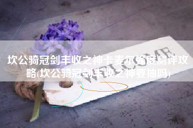 坎公骑冠剑丰收之神卡麦尔强度测评攻略(坎公骑冠剑丰收之神要抽吗)