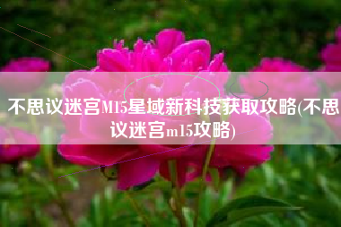 不思议迷宫M15星域新科技获取攻略(不思议迷宫m15攻略)