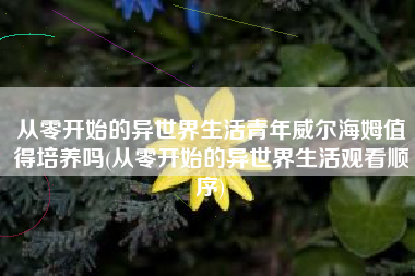 从零开始的异世界生活青年威尔海姆值得培养吗(从零开始的异世界生活观看顺序)