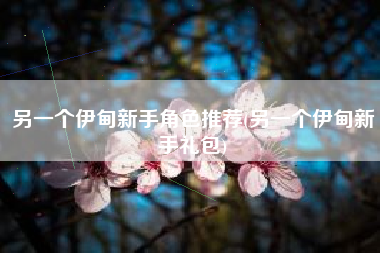另一个伊甸新手角色推荐(另一个伊甸新手礼包)