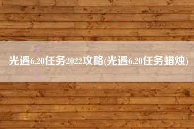 光遇6.20任务2022攻略(光遇6.20任务蜡烛)