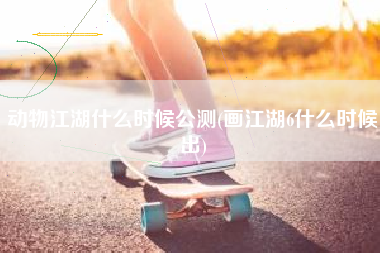 动物江湖什么时候公测(画江湖6什么时候出)