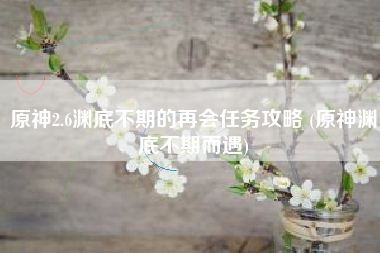 原神2.6渊底不期的再会任务攻略 (原神渊底不期而遇)
