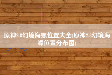 原神2.8幻境海螺位置大全(原神2.8幻境海螺位置分布图)