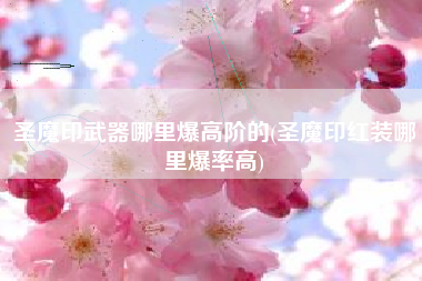 圣魔印武器哪里爆高阶的(圣魔印红装哪里爆率高)