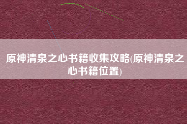 原神清泉之心书籍收集攻略(原神清泉之心书籍位置)