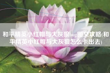 和平精英小红帽与大灰狼bug图文攻略(和平精英小红帽与大灰狼怎么卡出去)