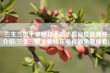 三生三世十里桃花手游小狐仙技能属性介绍(三生三世十里桃花电视剧免费观看)