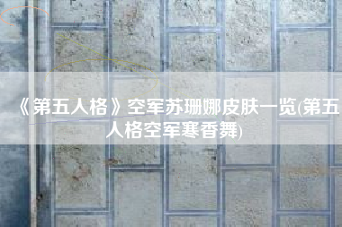 《第五人格》空军苏珊娜皮肤一览(第五人格空军寒香舞)