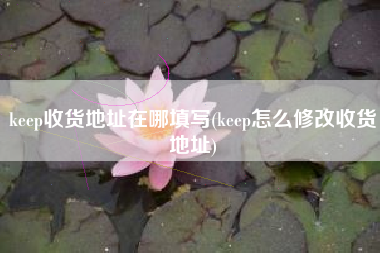 keep收货地址在哪填写(keep怎么修改收货地址)