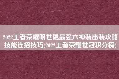 2022王者荣耀明世隐最强六神装出装攻略技能连招技巧(2022王者荣耀世冠积分榜)