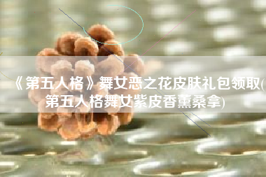《第五人格》舞女恶之花皮肤礼包领取(第五人格舞女紫皮香薰桑拿)