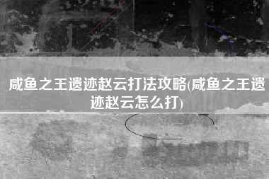 咸鱼之王遗迹赵云打法攻略(咸鱼之王遗迹赵云怎么打)