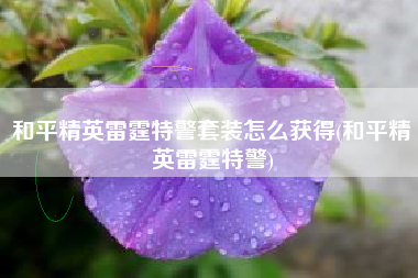 和平精英雷霆特警套装怎么获得(和平精英雷霆特警)