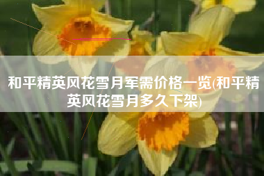 和平精英风花雪月军需价格一览(和平精英风花雪月多久下架) 和平精英风花雪月军需价格一览(和平精英风花雪月多久下架)