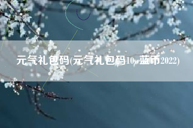 元气礼包码(元气礼包码10w蓝币2022) 元气礼包码(元气礼包码10w蓝币2022)