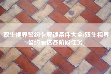 双生视界誓约卡解锁条件大全(双生视界誓约丽达各阶段任务)