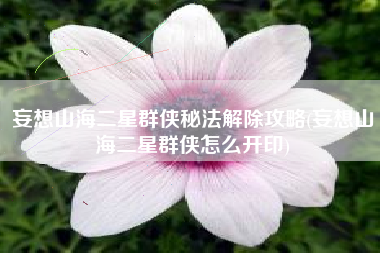 妄想山海二星群侠秘法解除攻略(妄想山海二星群侠怎么开印)