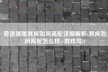 奇迹暖暖其疾如风高配详细解析(其疾如风高配怎么样(-游戏鸟))