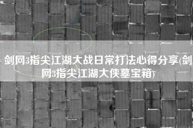 剑网3指尖江湖大战日常打法心得分享(剑网3指尖江湖大侠墓宝箱)