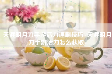 天涯明月刀手游活力速刷技巧 (天涯明月刀手游活力怎么获取)