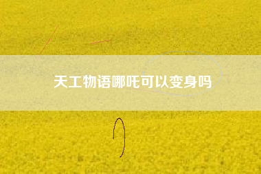 天工物语哪吒可以变身吗