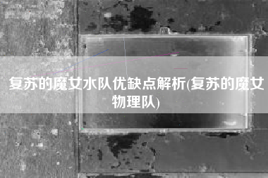 复苏的魔女水队优缺点解析(复苏的魔女物理队)