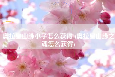奥拉星山脉小子怎么获得-(奥拉星山脉之魂怎么获得)