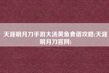 天涯明月刀手游大汤黄鱼食谱攻略(天涯明月刀官网)