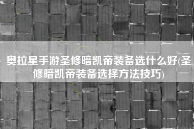 奥拉星手游圣修暗凯帝装备选什么好(圣修暗凯帝装备选择方法技巧)